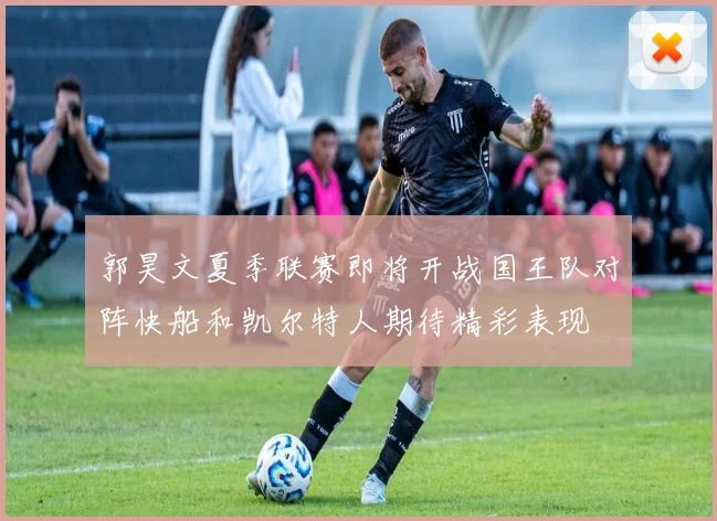 郭昊文夏季联赛即将开战国王队对阵快船和凯尔特人期待精彩表现