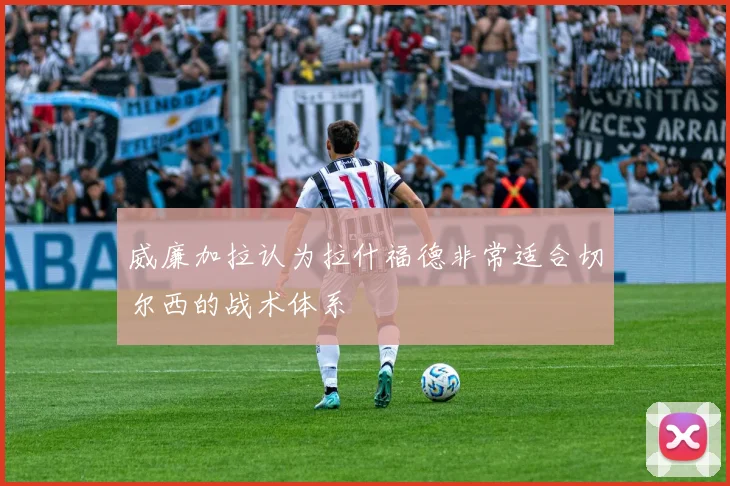 威廉加拉认为拉什福德非常适合切尔西的战术体系