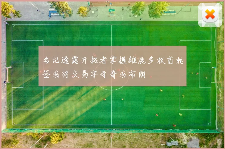 名记透露开拓者掌握雄鹿多枚首轮签或将交易字母哥或布朗