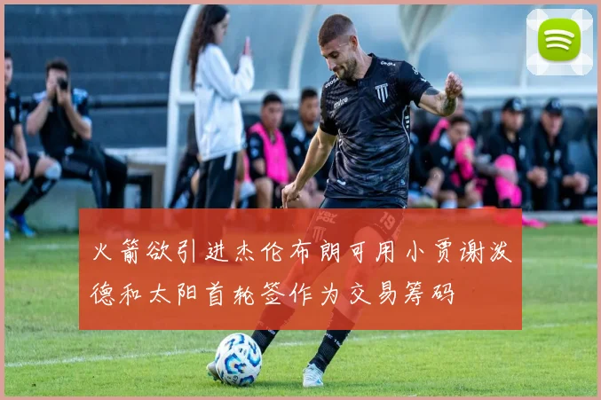 火箭欲引进杰伦布朗可用小贾谢泼德和太阳首轮签作为交易筹码
