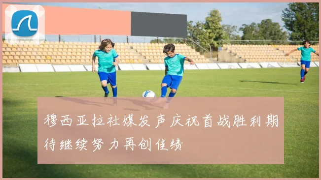 穆西亚拉社媒发声庆祝首战胜利期待继续努力再创佳绩