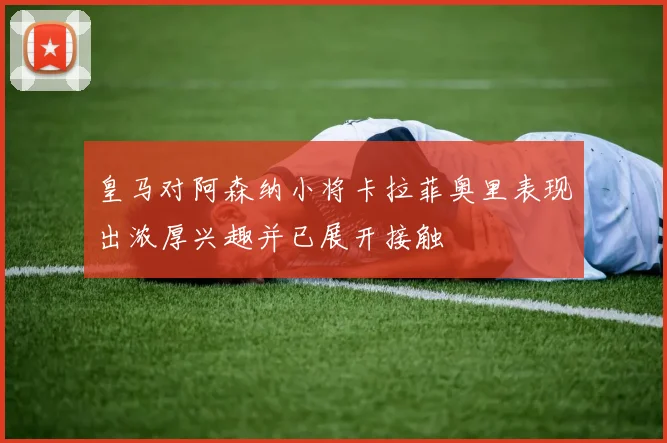 皇马对阿森纳小将卡拉菲奥里表现出浓厚兴趣并已展开接触