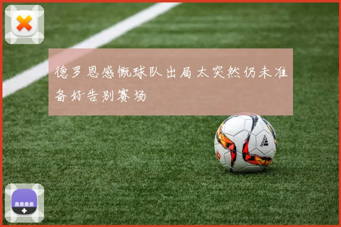 德罗恩感慨球队出局太突然仍未准备好告别赛场