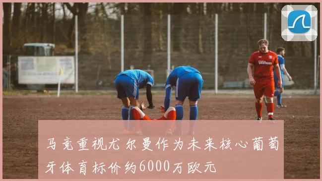 马竞重视尤尔曼作为未来核心葡萄牙体育标价约6000万欧元