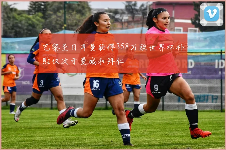 巴黎圣日耳曼获得358万欧世界杯补贴仅次于曼城和拜仁