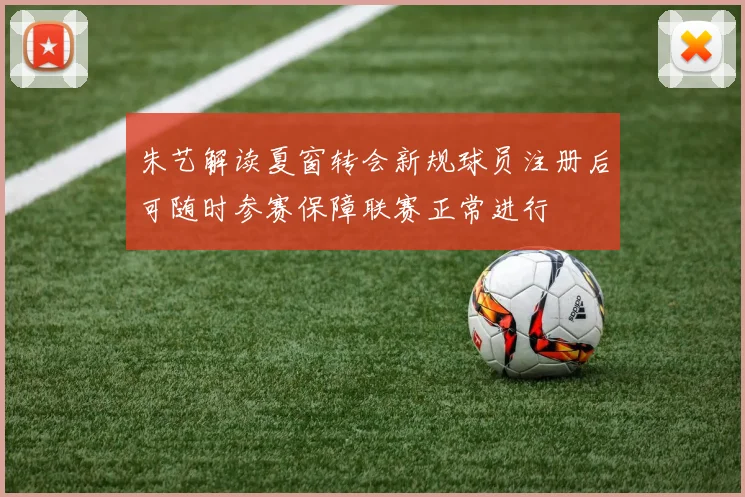 朱艺解读夏窗转会新规球员注册后可随时参赛保障联赛正常进行