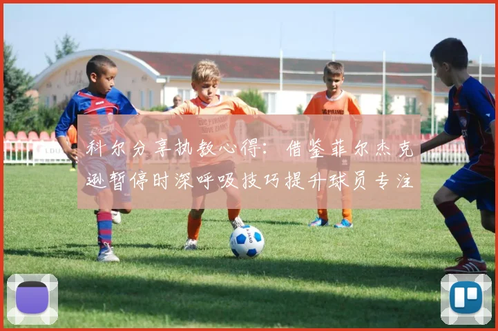 科尔分享执教心得：借鉴菲尔杰克逊暂停时深呼吸技巧提升球员专注力