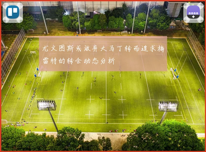 尤文图斯或放弃大马丁转而追求梅雷特的转会动态分析