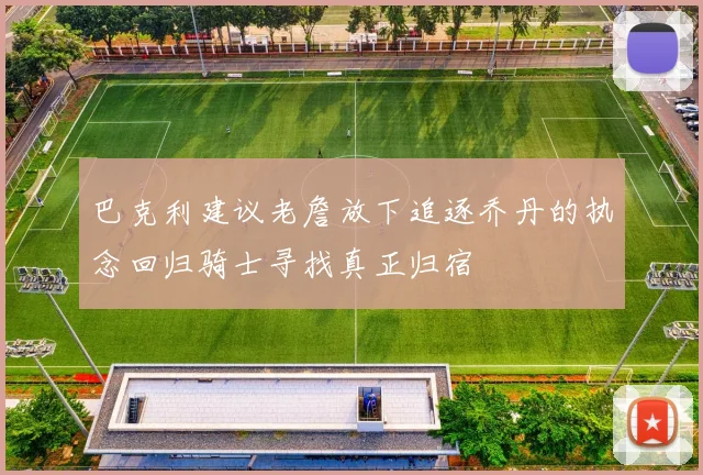 巴克利建议老詹放下追逐乔丹的执念回归骑士寻找真正归宿