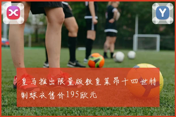 皇马推出限量版教皇莱昂十四世特制球衣售价195欧元