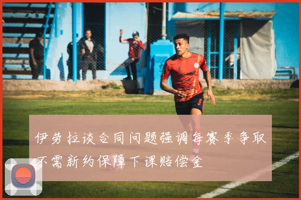 伊劳拉谈合同问题强调每赛季争取不需新约保障下课赔偿金