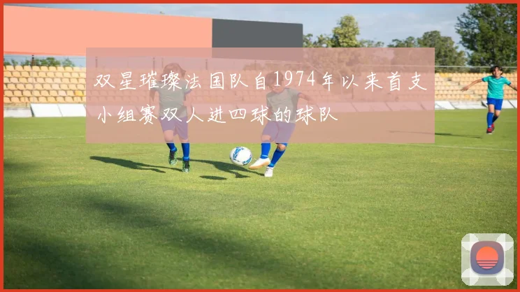 双星璀璨法国队自1974年以来首支小组赛双人进四球的球队