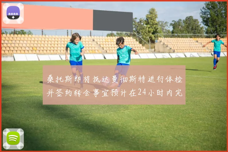 桑托斯即将抵达曼彻斯特进行体检并签约转会事宜预计在24小时内完成