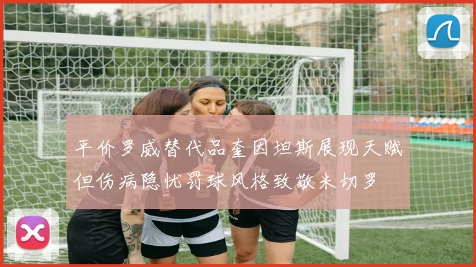 平价罗威替代品奎因坦斯展现天赋但伤病隐忧罚球风格致敬米切罗