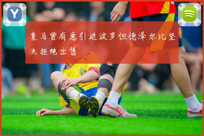 皇马曾有意引进波罗但德泽尔比坚决拒绝出售